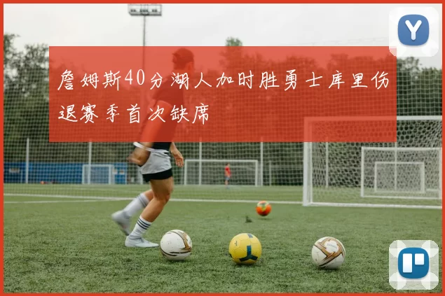 詹姆斯40分湖人加时胜勇士库里伤退赛季首次缺席