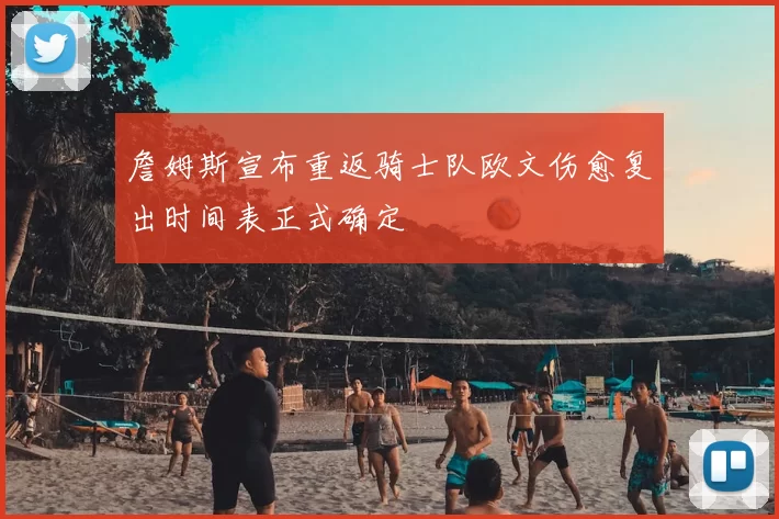 詹姆斯宣布重返骑士队欧文伤愈复出时间表正式确定