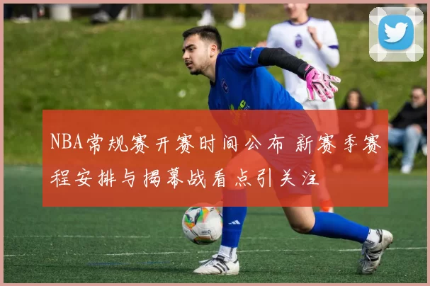 NBA常规赛开赛时间公布 新赛季赛程安排与揭幕战看点引关注