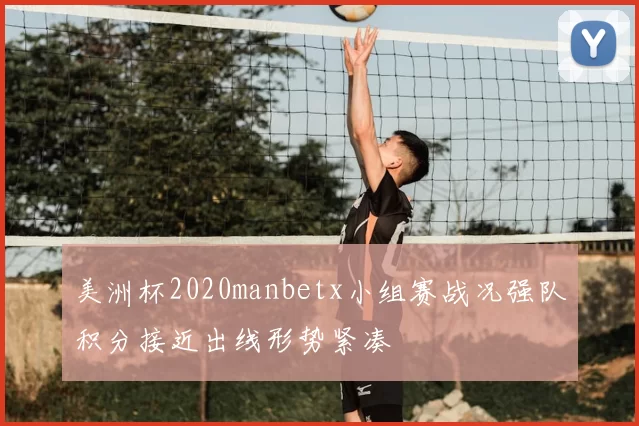 美洲杯2020manbetx小组赛战况强队积分接近出线形势紧凑
