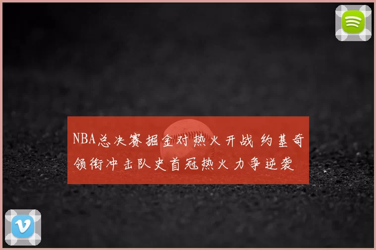 NBA总决赛掘金对热火开战 约基奇领衔冲击队史首冠热火力争逆袭