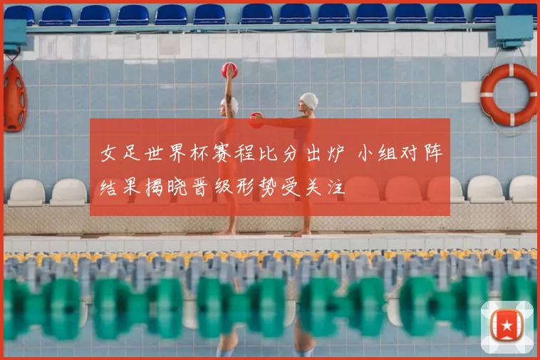 女足世界杯赛程比分出炉 小组对阵结果揭晓晋级形势受关注