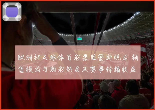 欧洲杯足球体育彩票监管新规后 销售模式与购彩热度及赛事转播收益波动