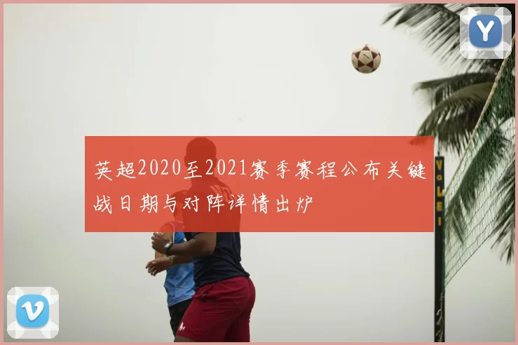 英超2020至2021赛季赛程公布关键战日期与对阵详情出炉