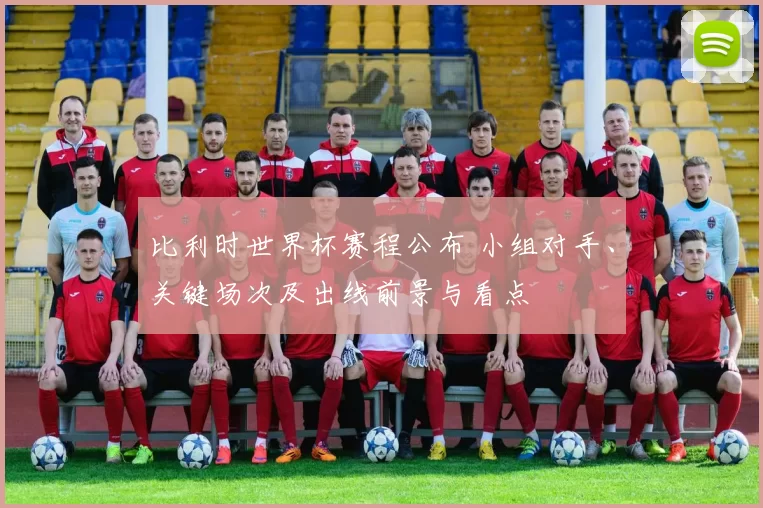 比利时世界杯赛程公布 小组对手、关键场次及出线前景与看点