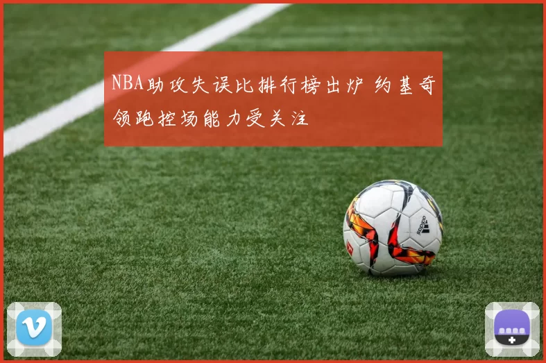 NBA助攻失误比排行榜出炉 约基奇领跑控场能力受关注