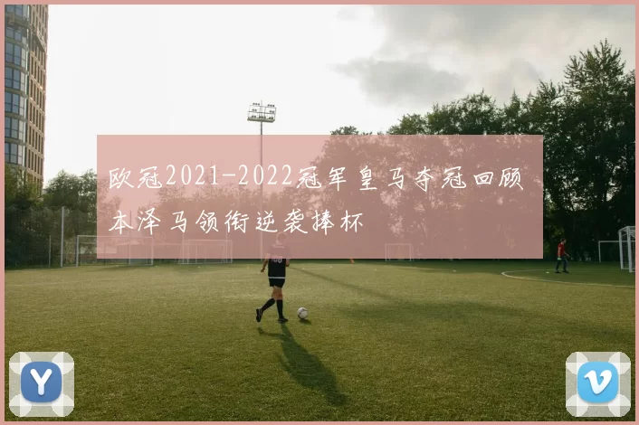 欧冠2021-2022冠军皇马夺冠回顾 本泽马领衔逆袭捧杯