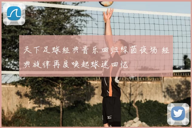 天下足球经典音乐回归绿茵夜场 经典旋律再度唤起球迷回忆