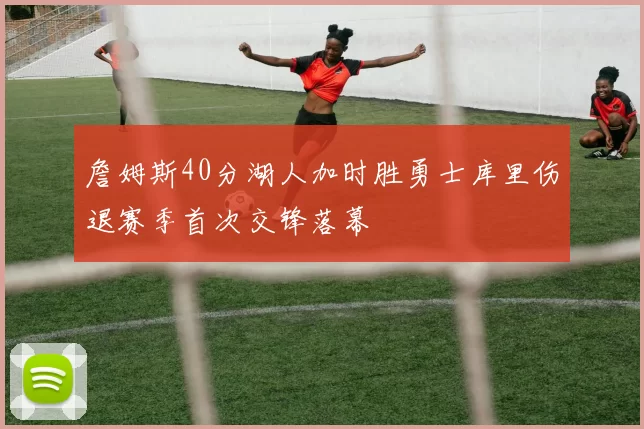 詹姆斯40分湖人加时胜勇士库里伤退赛季首次交锋落幕