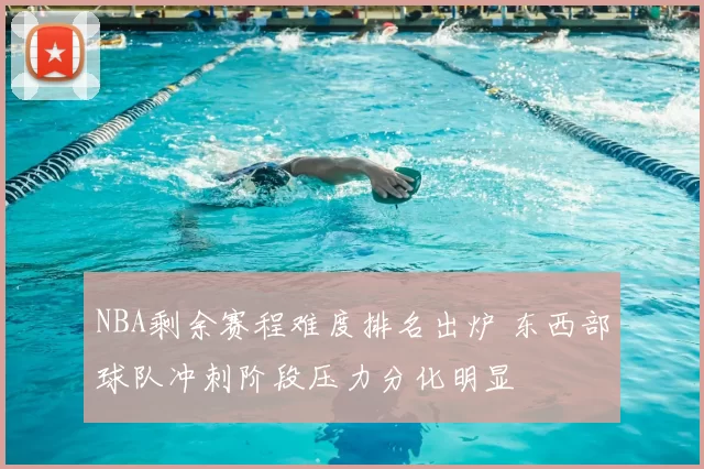 NBA剩余赛程难度排名出炉 东西部球队冲刺阶段压力分化明显