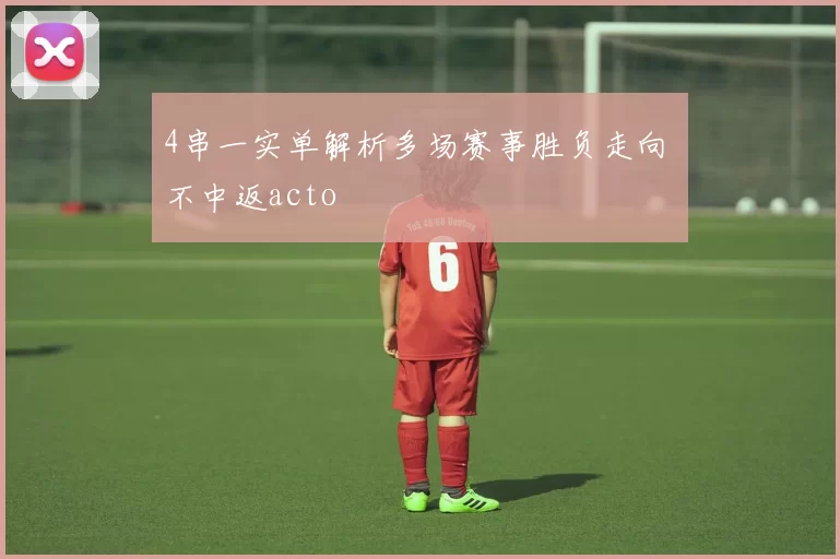 4串一实单解析多场赛事胜负走向 不中返acto