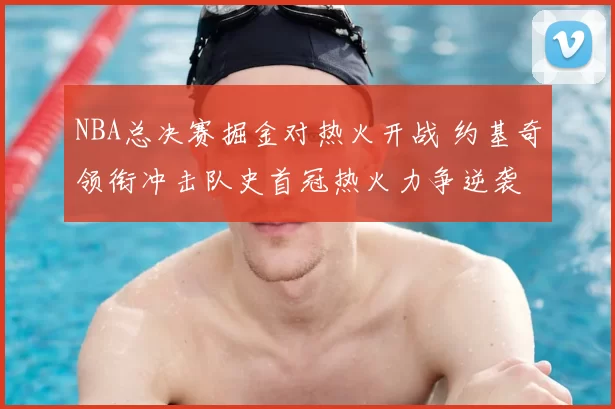 NBA总决赛掘金对热火开战 约基奇领衔冲击队史首冠热火力争逆袭