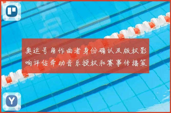 奥运号角作曲者身份确认及版权影响评估牵动音乐授权和赛事传播策略调整