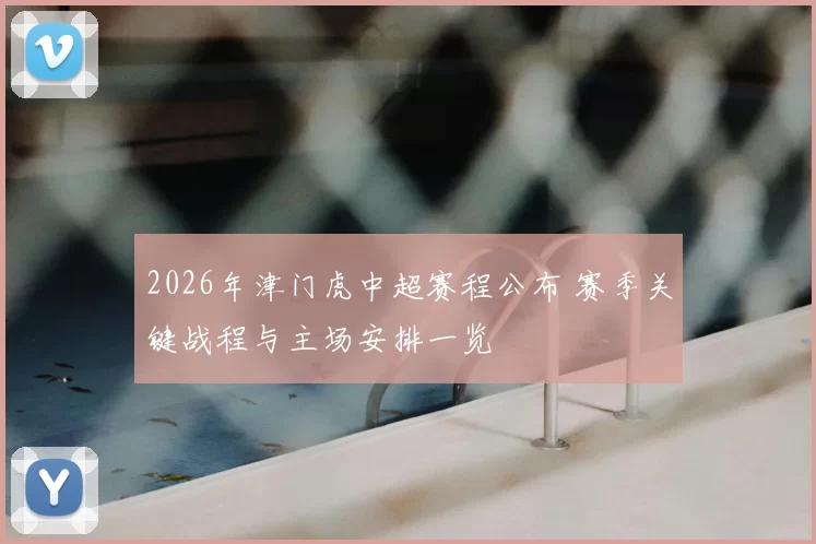 2026年津门虎中超赛程公布 赛季关键战程与主场安排一览