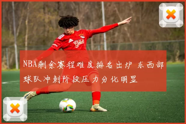NBA剩余赛程难度排名出炉 东西部球队冲刺阶段压力分化明显