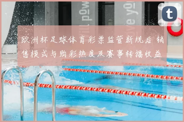 欧洲杯足球体育彩票监管新规后 销售模式与购彩热度及赛事转播收益波动