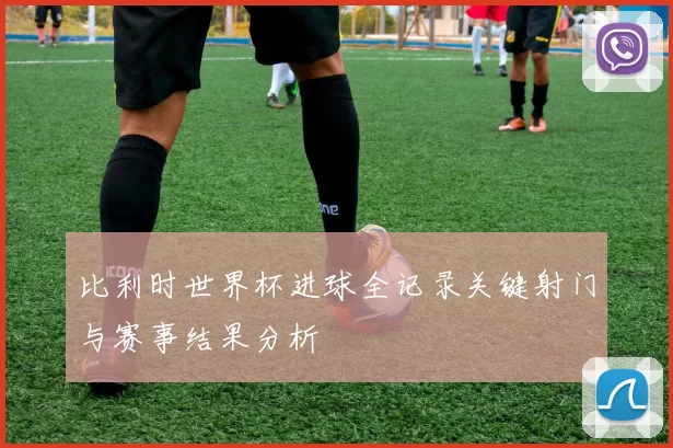 比利时世界杯进球全记录关键射门与赛事结果分析