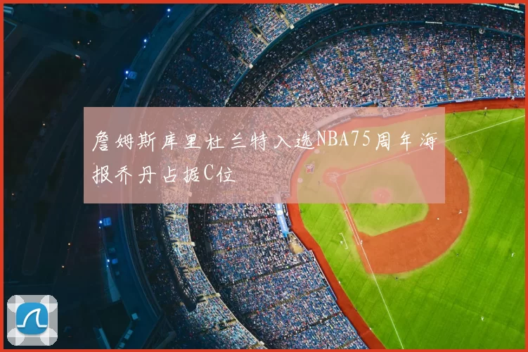 詹姆斯库里杜兰特入选NBA75周年海报乔丹占据C位