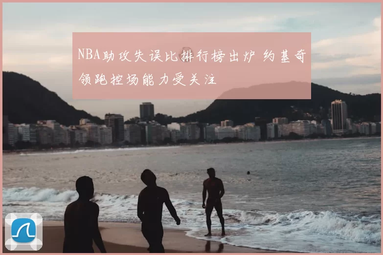 NBA助攻失误比排行榜出炉 约基奇领跑控场能力受关注