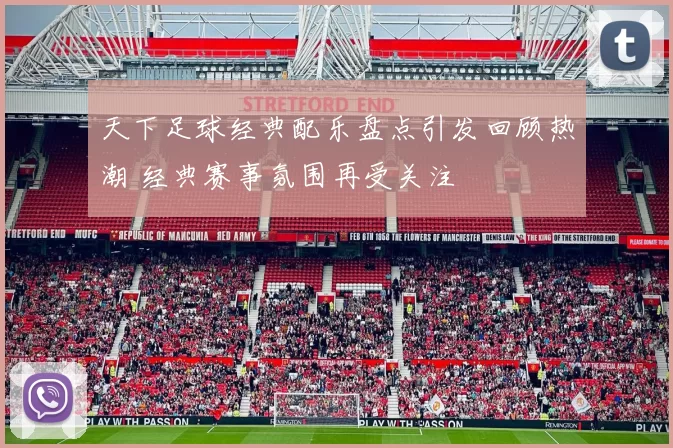 天下足球经典配乐盘点引发回顾热潮 经典赛事氛围再受关注