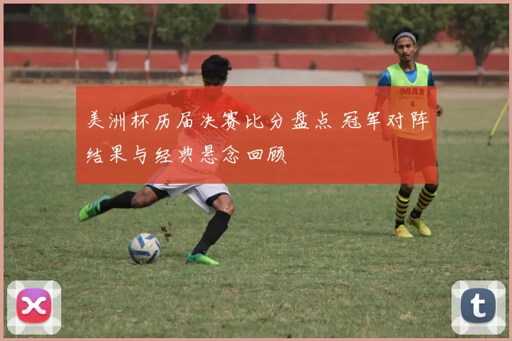 美洲杯历届决赛比分盘点 冠军对阵结果与经典悬念回顾