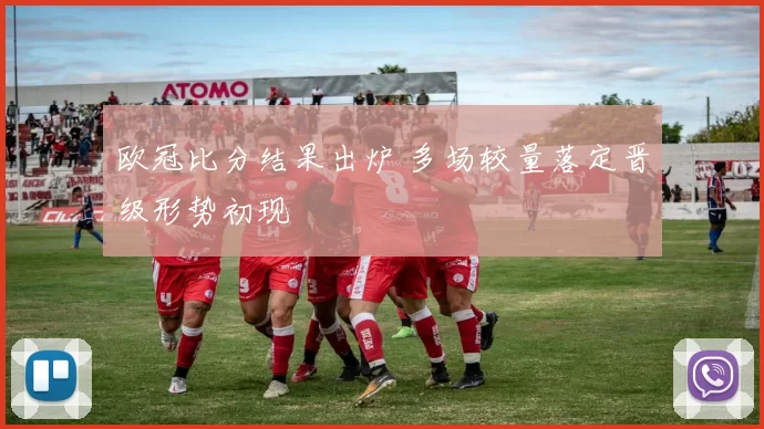 欧冠比分结果出炉 多场较量落定晋级形势初现