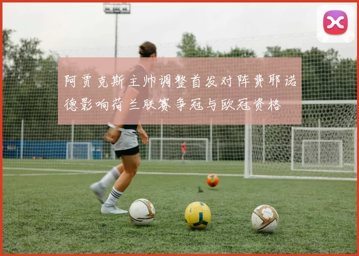 阿贾克斯主帅调整首发对阵费耶诺德影响荷兰联赛争冠与欧冠资格