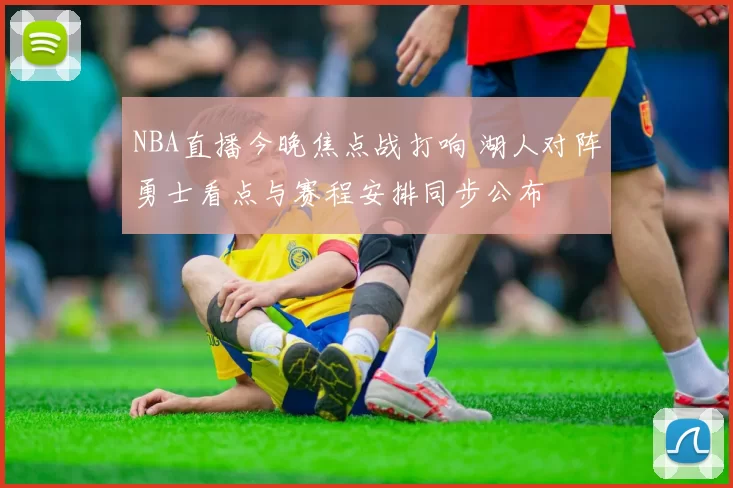 NBA直播今晚焦点战打响 湖人对阵勇士看点与赛程安排同步公布