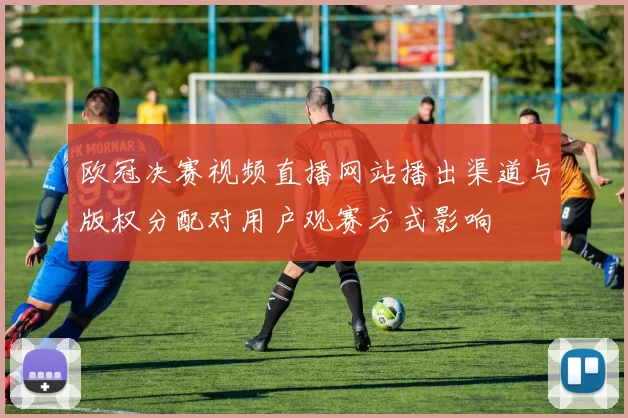 欧冠决赛视频直播网站播出渠道与版权分配对用户观赛方式影响