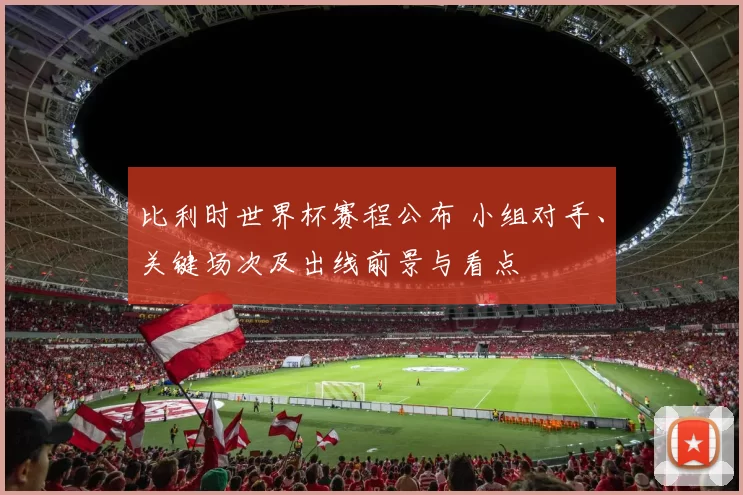 比利时世界杯赛程公布 小组对手、关键场次及出线前景与看点