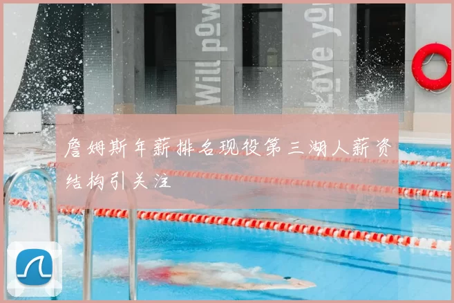 詹姆斯年薪排名现役第三湖人薪资结构引关注