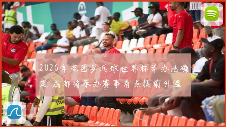 2026年混团乒乓球世界杯举办地确定 成都将承办赛事看点提前升温