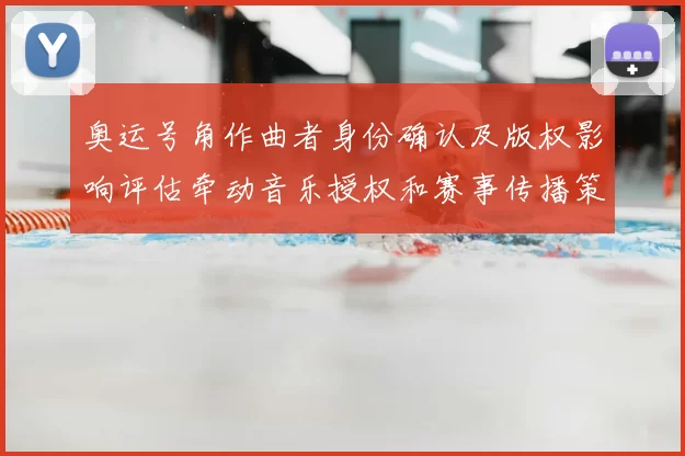 奥运号角作曲者身份确认及版权影响评估牵动音乐授权和赛事传播策略调整