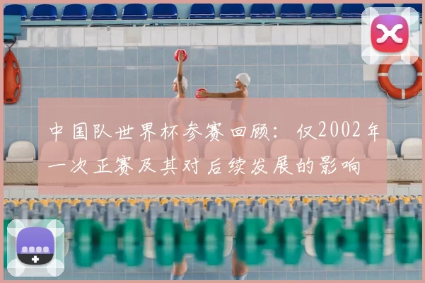 中国队世界杯参赛回顾：仅2002年一次正赛及其对后续发展的影响