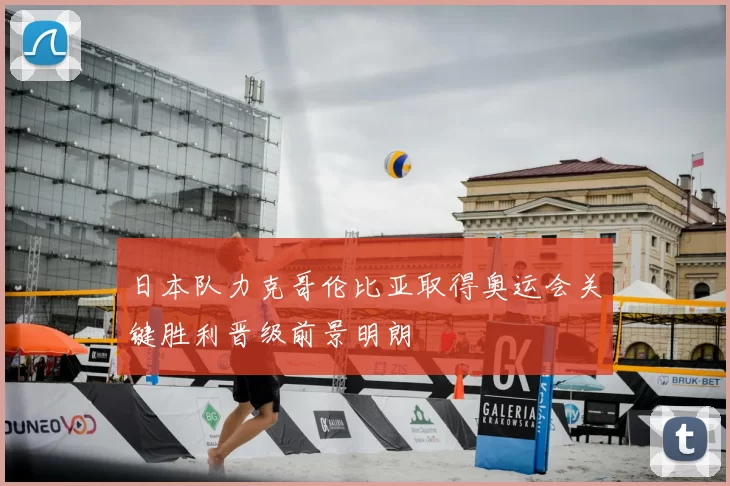 日本队力克哥伦比亚取得奥运会关键胜利晋级前景明朗