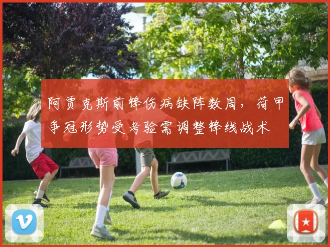 阿贾克斯前锋伤病缺阵数周，荷甲争冠形势受考验需调整锋线战术