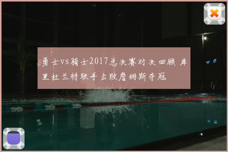 勇士vs骑士2017总决赛对决回顾 库里杜兰特联手击败詹姆斯夺冠