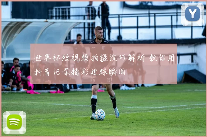 世界杯短视频拍摄技巧解析 教你用抖音记录精彩进球瞬间