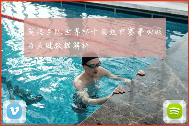 英格兰队世界杯十场经典赛事回顾与关键数据解析