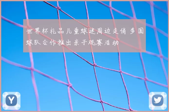 世界杯礼品儿童球迷周边走俏 多国球队合作推出亲子观赛活动