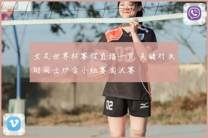 女足世界杯赛程直播一览 关键对决时间出炉含小组赛淘汰赛