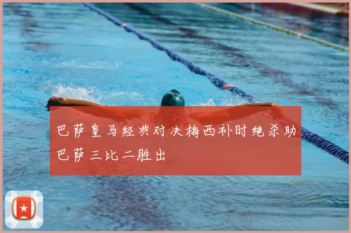 巴萨皇马经典对决梅西补时绝杀助巴萨三比二胜出